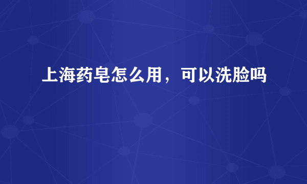 上海药皂怎么用，可以洗脸吗