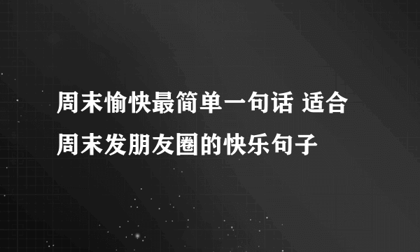 周末愉快最简单一句话 适合周末发朋友圈的快乐句子