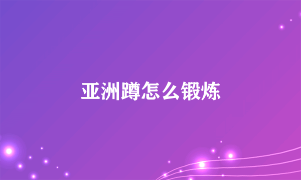 亚洲蹲怎么锻炼