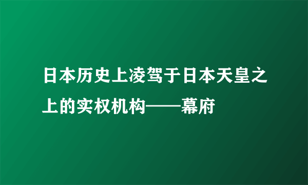 日本历史上凌驾于日本天皇之上的实权机构——幕府