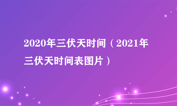 2020年三伏天时间（2021年三伏天时间表图片）