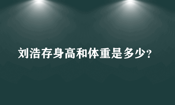 刘浩存身高和体重是多少？