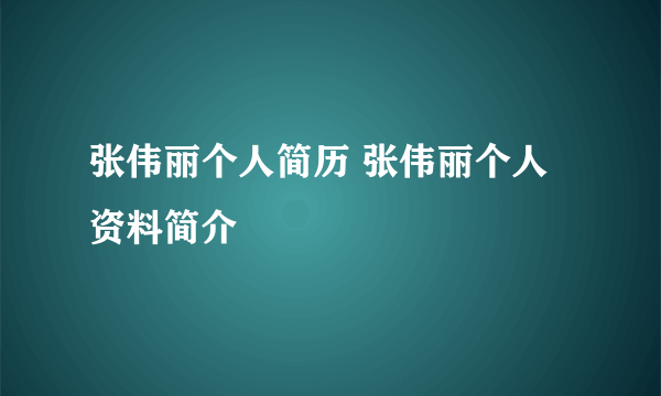 张伟丽个人简历 张伟丽个人资料简介