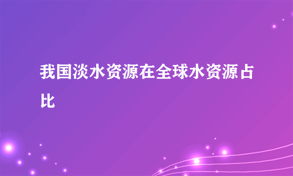 我国淡水资源在全球水资源占比