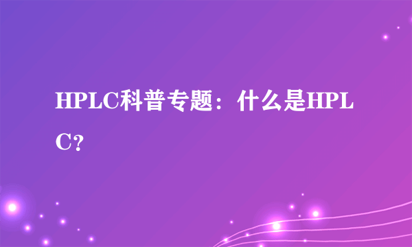 HPLC科普专题：什么是HPLC？