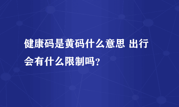 健康码是黄码什么意思 出行会有什么限制吗？