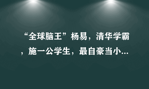 “全球脑王”杨易，清华学霸，施一公学生，最自豪当小学数学老师