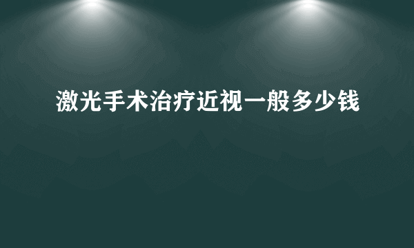 激光手术治疗近视一般多少钱