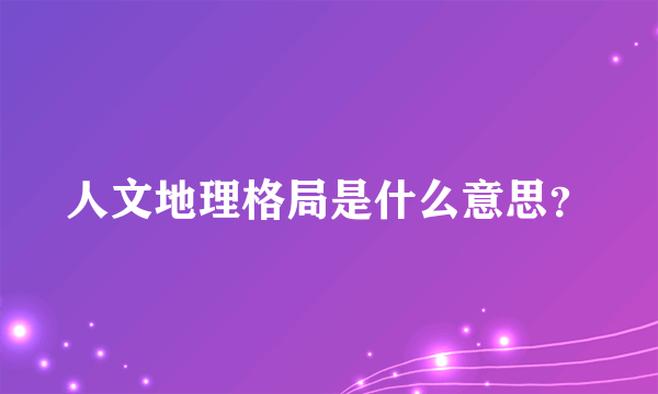 人文地理格局是什么意思？