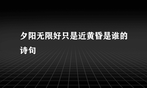 夕阳无限好只是近黄昏是谁的诗句