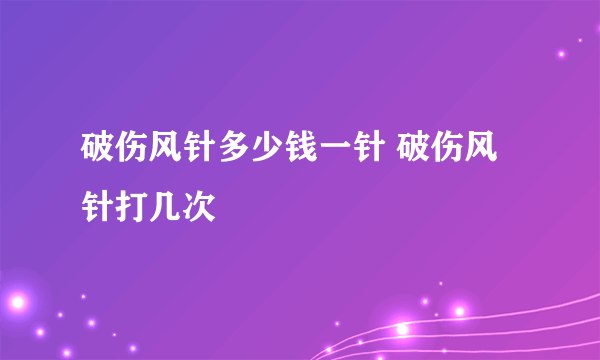 破伤风针多少钱一针 破伤风针打几次