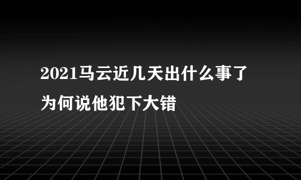 2021马云近几天出什么事了 为何说他犯下大错