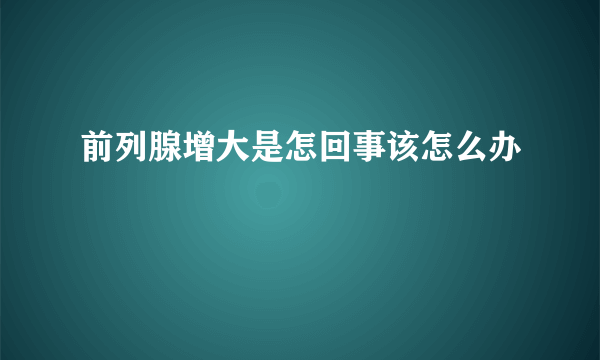 前列腺增大是怎回事该怎么办