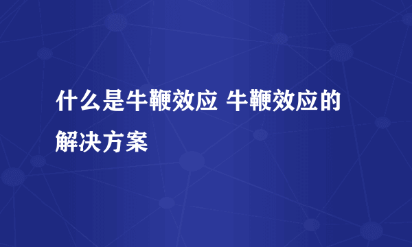 什么是牛鞭效应 牛鞭效应的解决方案