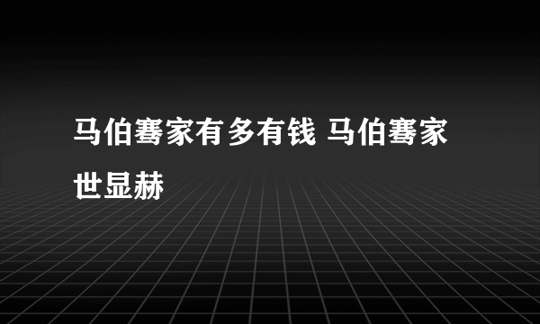 马伯骞家有多有钱 马伯骞家世显赫