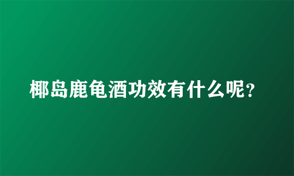 椰岛鹿龟酒功效有什么呢？