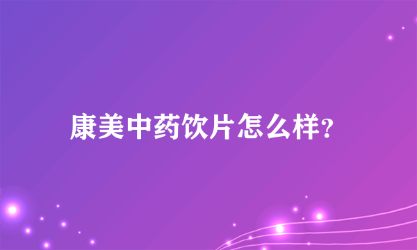 康美中药饮片怎么样？