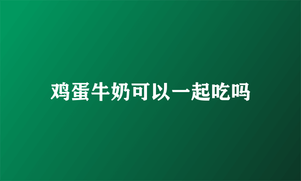 鸡蛋牛奶可以一起吃吗