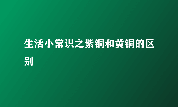 生活小常识之紫铜和黄铜的区别