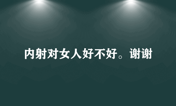 内射对女人好不好。谢谢