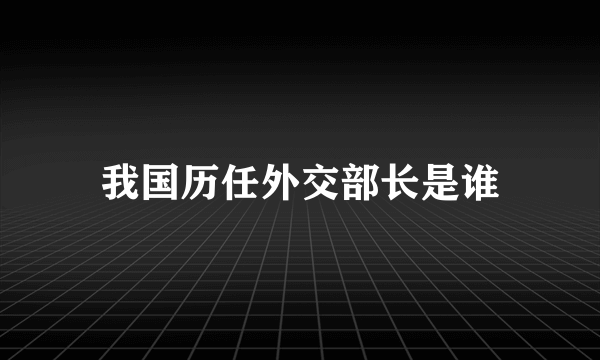 我国历任外交部长是谁