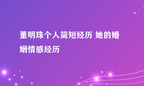 董明珠个人简短经历 她的婚姻情感经历