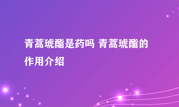 青蒿琥酯是药吗 青蒿琥酯的作用介绍