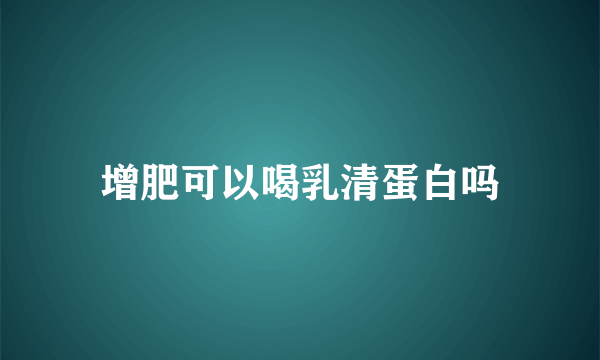 增肥可以喝乳清蛋白吗