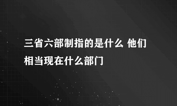 三省六部制指的是什么 他们相当现在什么部门