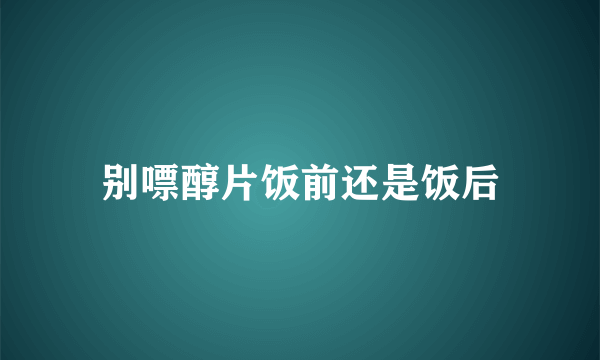 别嘌醇片饭前还是饭后