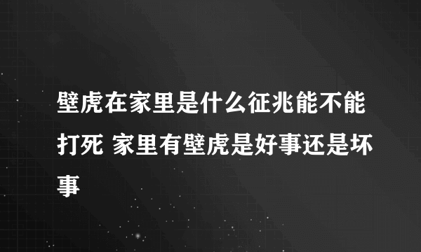 壁虎在家里是什么征兆能不能打死 家里有壁虎是好事还是坏事