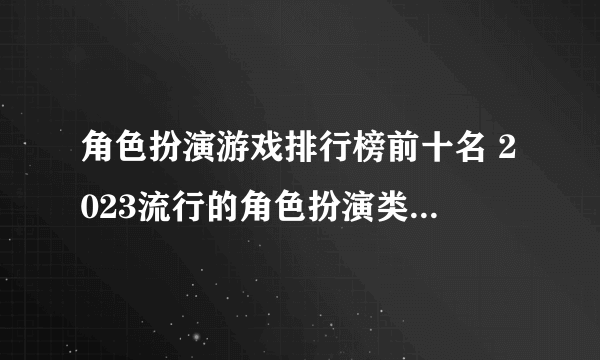 角色扮演游戏排行榜前十名 2023流行的角色扮演类手游排行