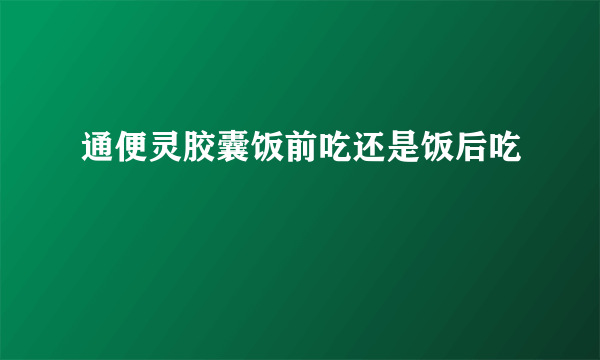 通便灵胶囊饭前吃还是饭后吃