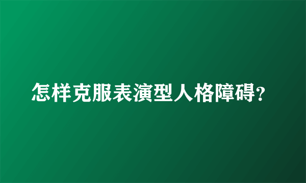 怎样克服表演型人格障碍？