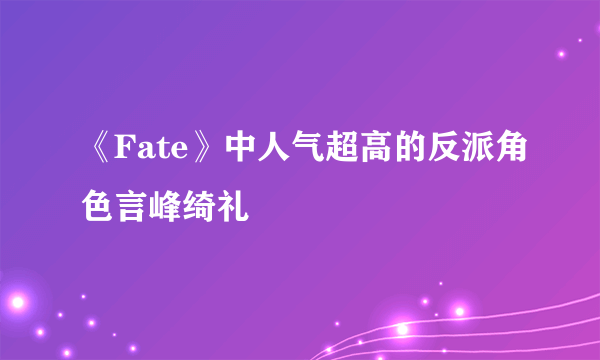 《Fate》中人气超高的反派角色言峰绮礼