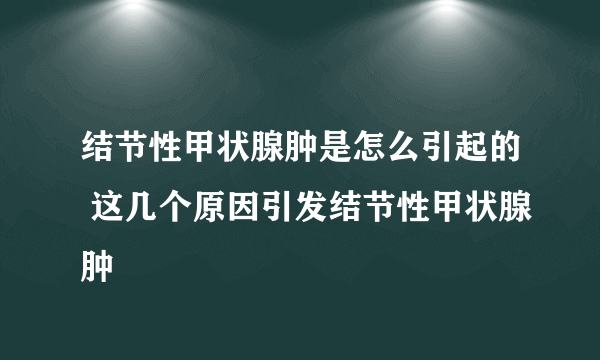 结节性甲状腺肿是怎么引起的 这几个原因引发结节性甲状腺肿