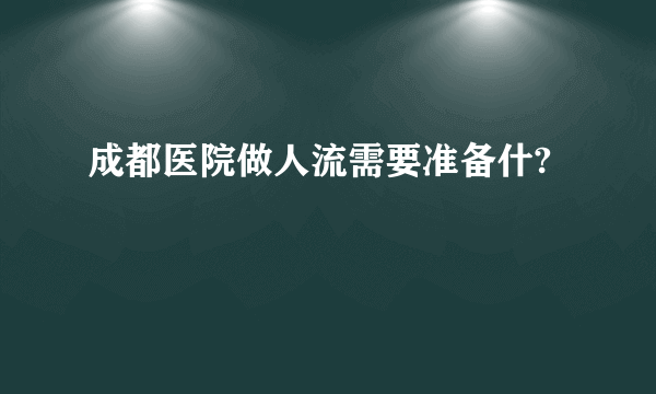 成都医院做人流需要准备什?