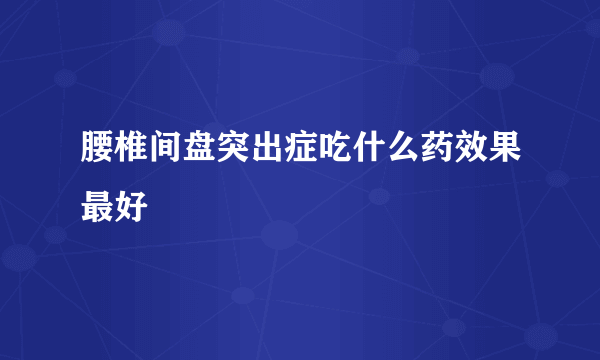 腰椎间盘突出症吃什么药效果最好