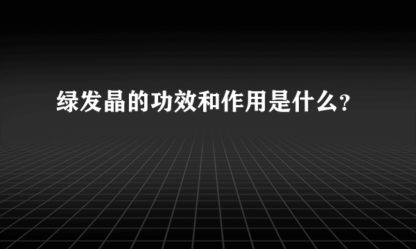 绿发晶的功效和作用是什么？