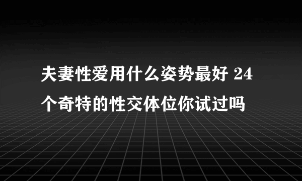 夫妻性爱用什么姿势最好 24个奇特的性交体位你试过吗