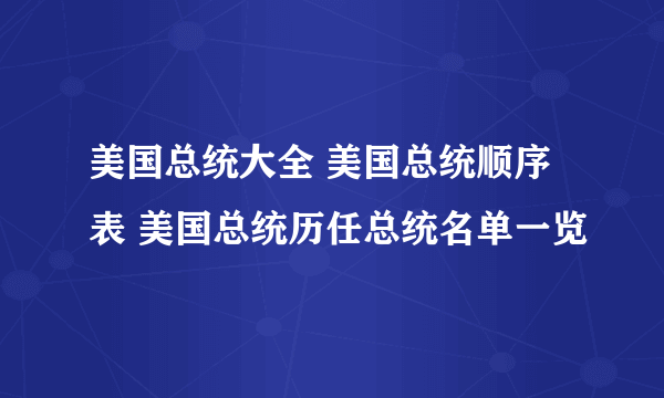 美国总统大全 美国总统顺序表 美国总统历任总统名单一览