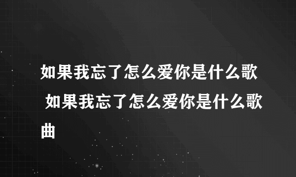 如果我忘了怎么爱你是什么歌 如果我忘了怎么爱你是什么歌曲