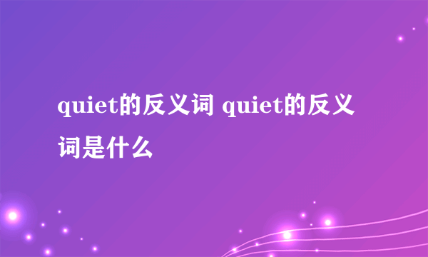 quiet的反义词 quiet的反义词是什么