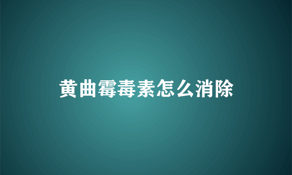 黄曲霉毒素怎么消除