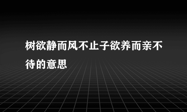 树欲静而风不止子欲养而亲不待的意思