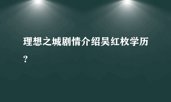 理想之城剧情介绍吴红枚学历？