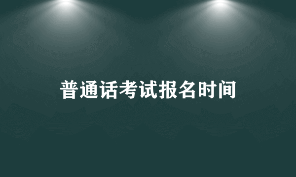 普通话考试报名时间