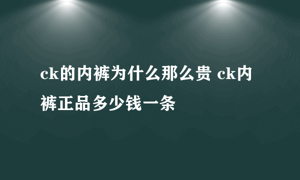 ck的内裤为什么那么贵 ck内裤正品多少钱一条