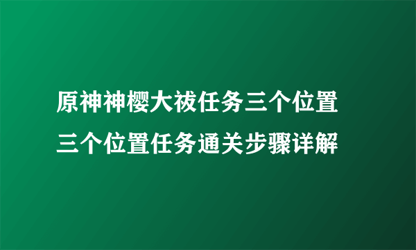 原神神樱大祓任务三个位置 三个位置任务通关步骤详解