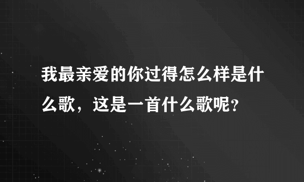 我最亲爱的你过得怎么样是什么歌，这是一首什么歌呢？